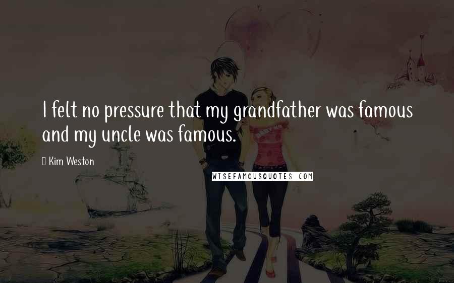 Kim Weston Quotes: I felt no pressure that my grandfather was famous and my uncle was famous.