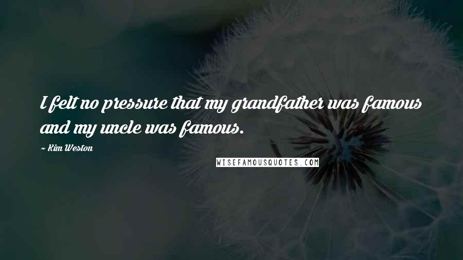 Kim Weston Quotes: I felt no pressure that my grandfather was famous and my uncle was famous.