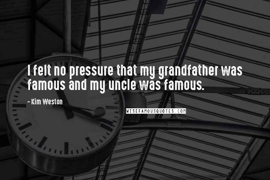 Kim Weston Quotes: I felt no pressure that my grandfather was famous and my uncle was famous.