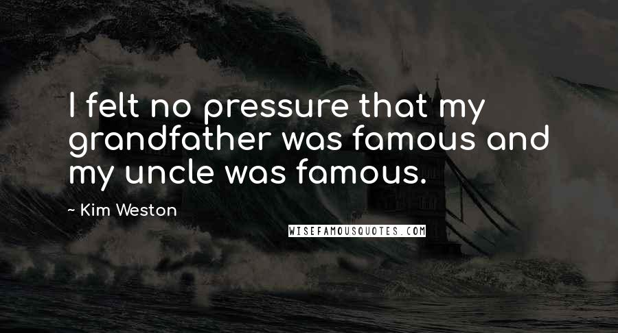Kim Weston Quotes: I felt no pressure that my grandfather was famous and my uncle was famous.