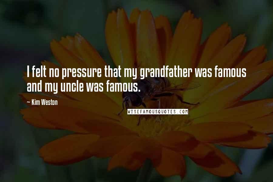 Kim Weston Quotes: I felt no pressure that my grandfather was famous and my uncle was famous.