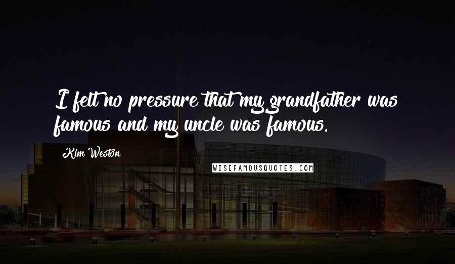 Kim Weston Quotes: I felt no pressure that my grandfather was famous and my uncle was famous.