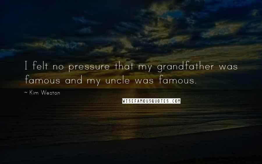 Kim Weston Quotes: I felt no pressure that my grandfather was famous and my uncle was famous.
