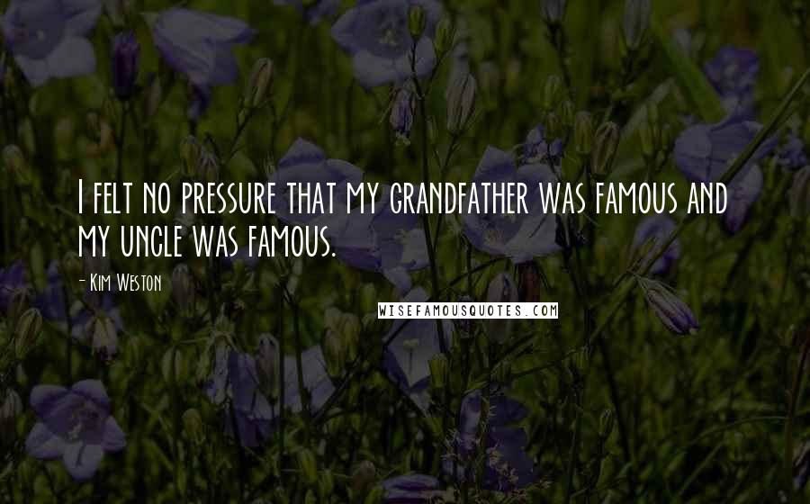 Kim Weston Quotes: I felt no pressure that my grandfather was famous and my uncle was famous.