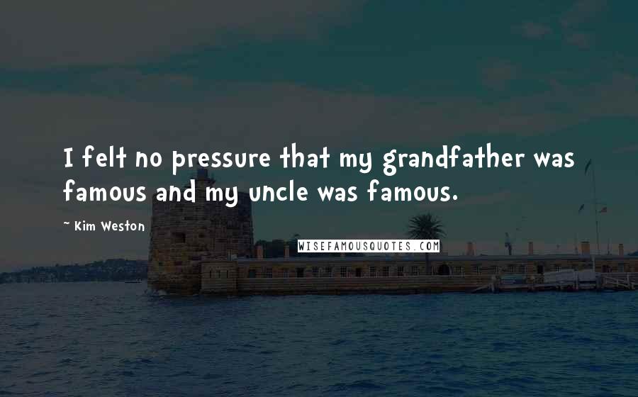 Kim Weston Quotes: I felt no pressure that my grandfather was famous and my uncle was famous.