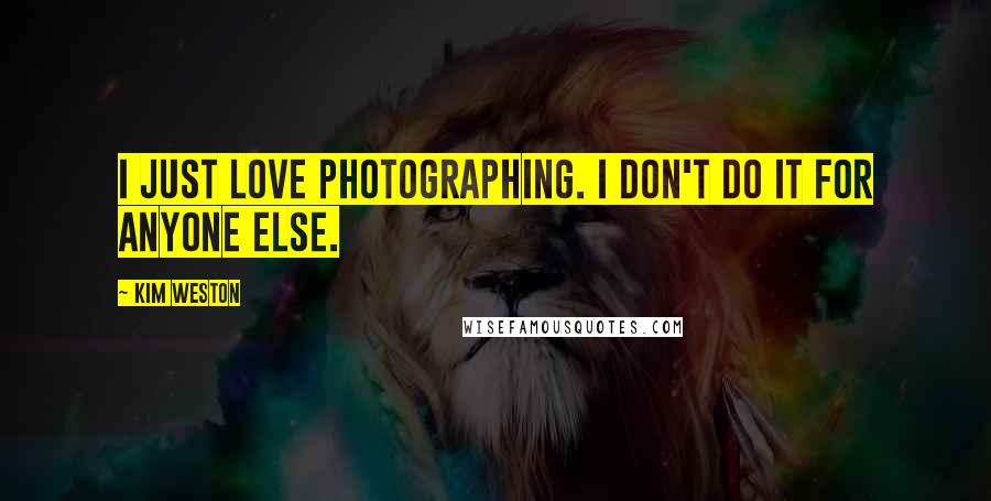 Kim Weston Quotes: I just love photographing. I don't do it for anyone else.