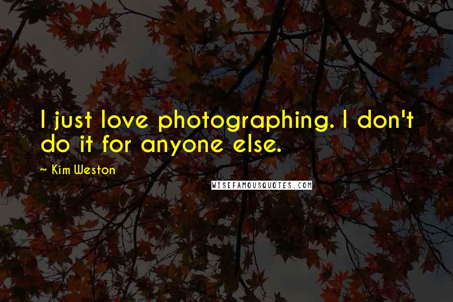 Kim Weston Quotes: I just love photographing. I don't do it for anyone else.