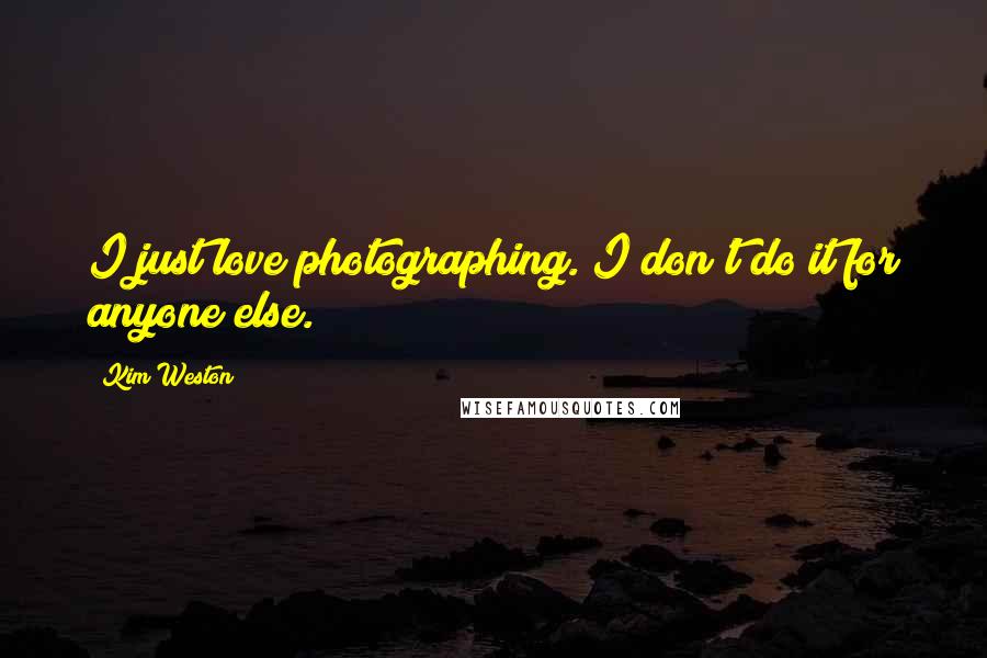 Kim Weston Quotes: I just love photographing. I don't do it for anyone else.