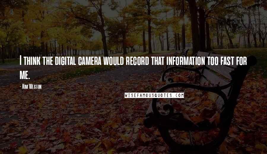 Kim Weston Quotes: I think the digital camera would record that information too fast for me.