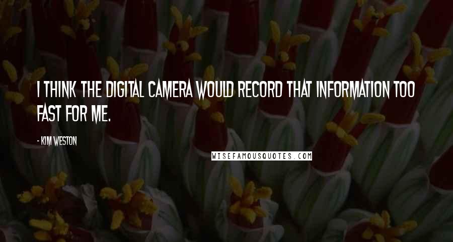Kim Weston Quotes: I think the digital camera would record that information too fast for me.