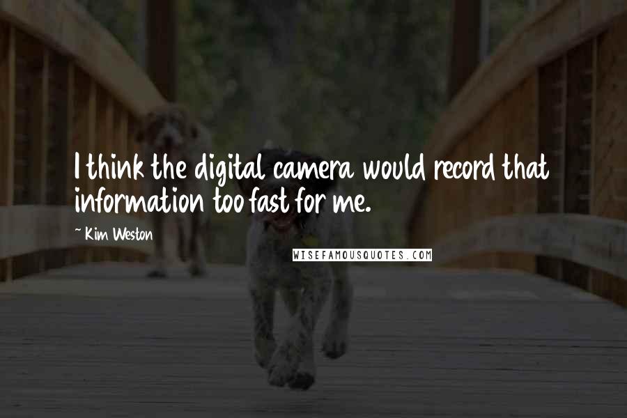 Kim Weston Quotes: I think the digital camera would record that information too fast for me.