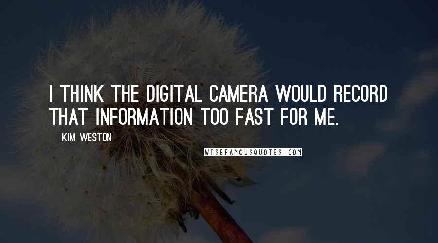 Kim Weston Quotes: I think the digital camera would record that information too fast for me.