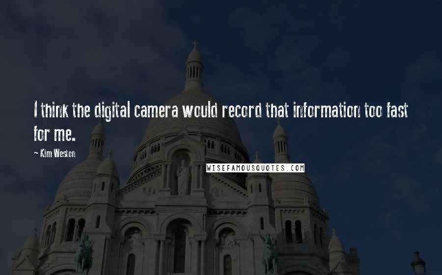 Kim Weston Quotes: I think the digital camera would record that information too fast for me.