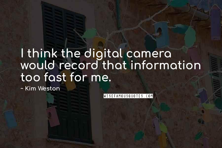 Kim Weston Quotes: I think the digital camera would record that information too fast for me.