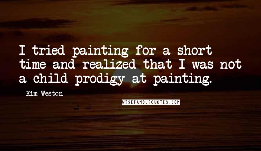 Kim Weston Quotes: I tried painting for a short time and realized that I was not a child prodigy at painting.