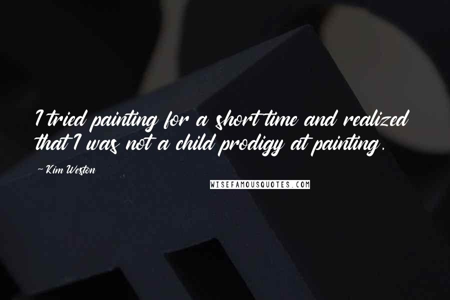 Kim Weston Quotes: I tried painting for a short time and realized that I was not a child prodigy at painting.