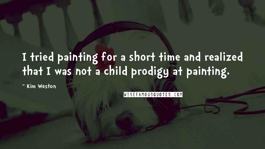 Kim Weston Quotes: I tried painting for a short time and realized that I was not a child prodigy at painting.