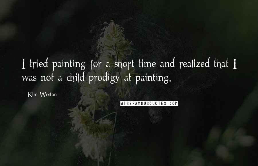 Kim Weston Quotes: I tried painting for a short time and realized that I was not a child prodigy at painting.