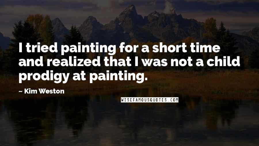 Kim Weston Quotes: I tried painting for a short time and realized that I was not a child prodigy at painting.