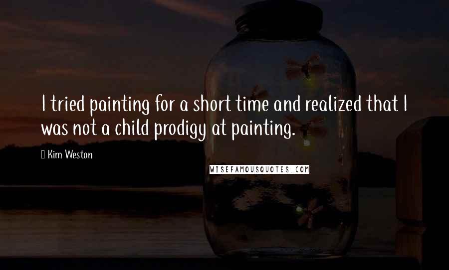 Kim Weston Quotes: I tried painting for a short time and realized that I was not a child prodigy at painting.