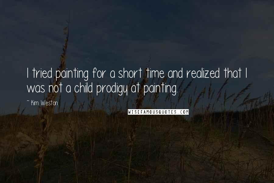 Kim Weston Quotes: I tried painting for a short time and realized that I was not a child prodigy at painting.