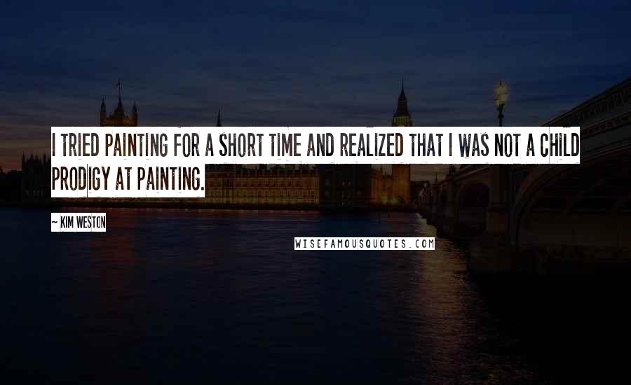 Kim Weston Quotes: I tried painting for a short time and realized that I was not a child prodigy at painting.