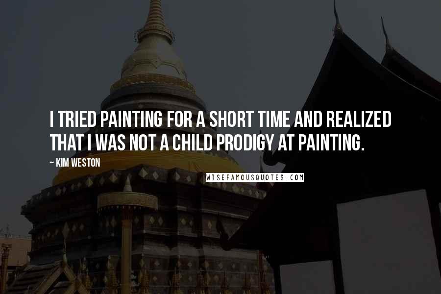 Kim Weston Quotes: I tried painting for a short time and realized that I was not a child prodigy at painting.