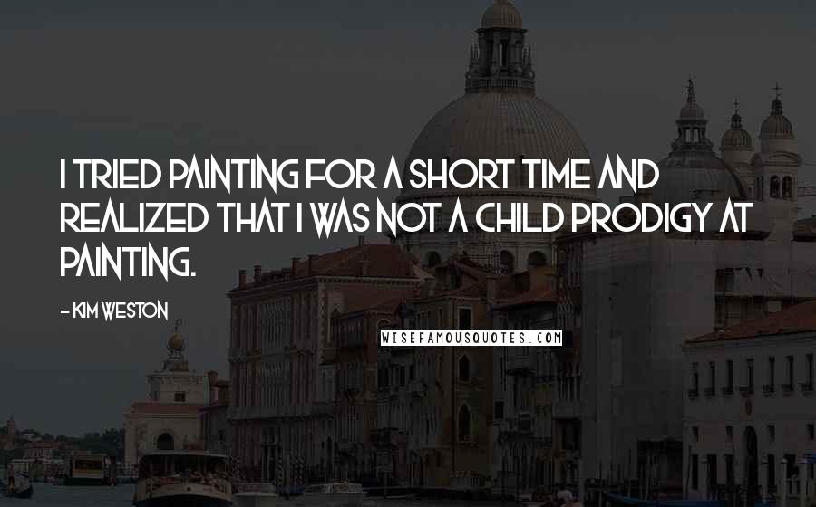 Kim Weston Quotes: I tried painting for a short time and realized that I was not a child prodigy at painting.