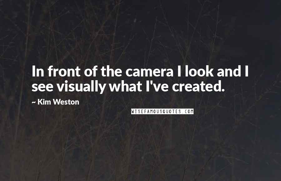 Kim Weston Quotes: In front of the camera I look and I see visually what I've created.