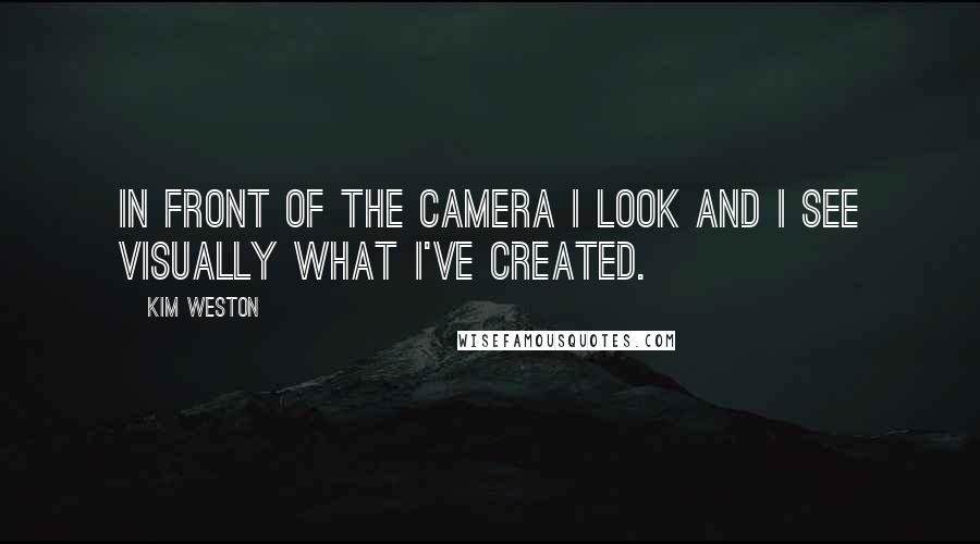 Kim Weston Quotes: In front of the camera I look and I see visually what I've created.