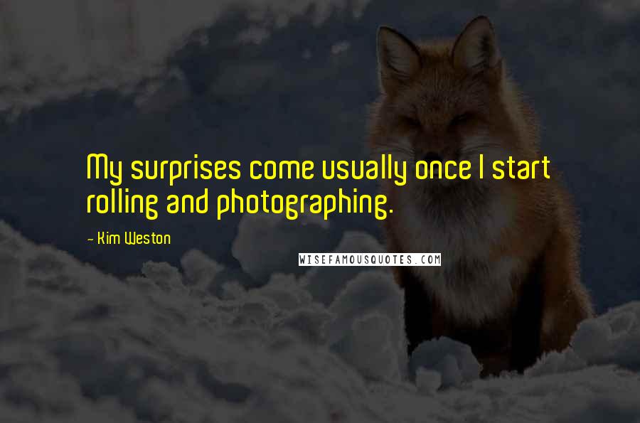 Kim Weston Quotes: My surprises come usually once I start rolling and photographing.