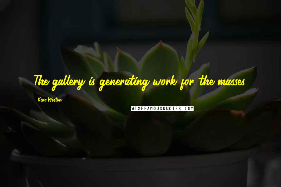 Kim Weston Quotes: The gallery is generating work for the masses.