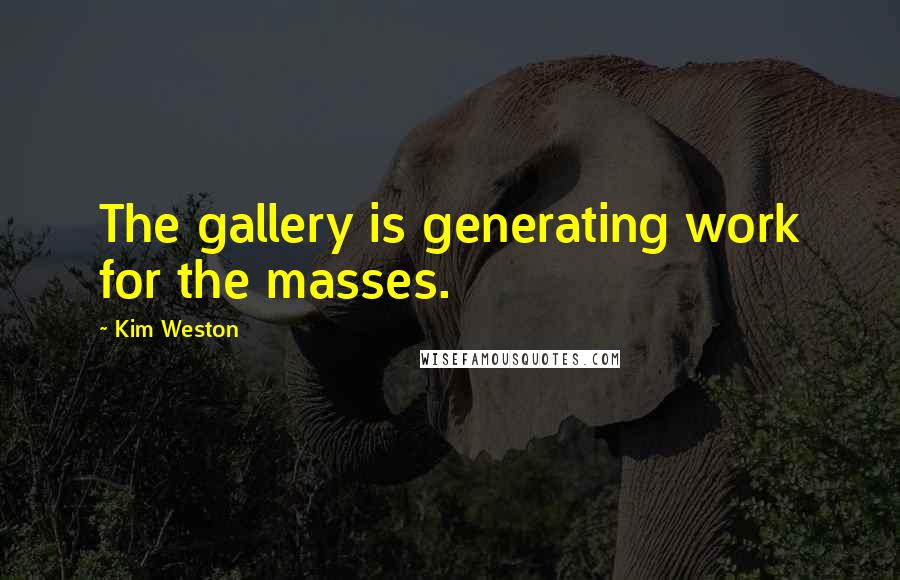 Kim Weston Quotes: The gallery is generating work for the masses.