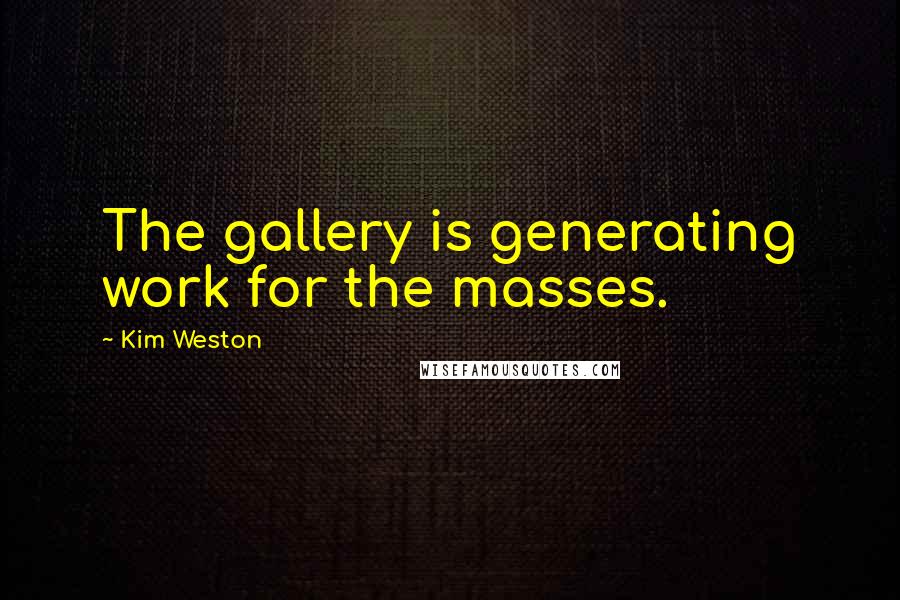 Kim Weston Quotes: The gallery is generating work for the masses.