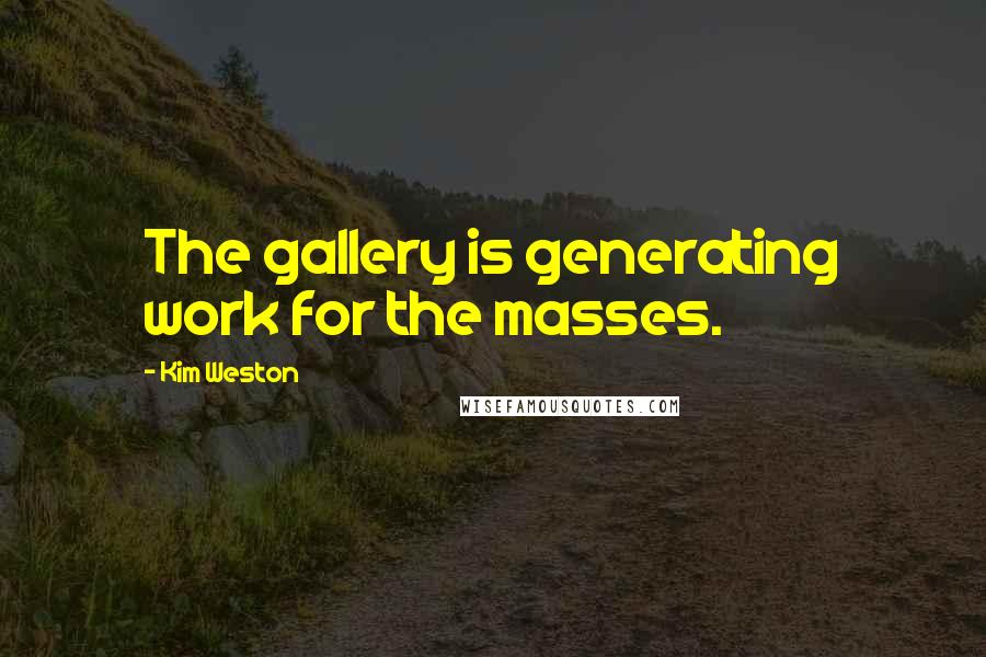 Kim Weston Quotes: The gallery is generating work for the masses.