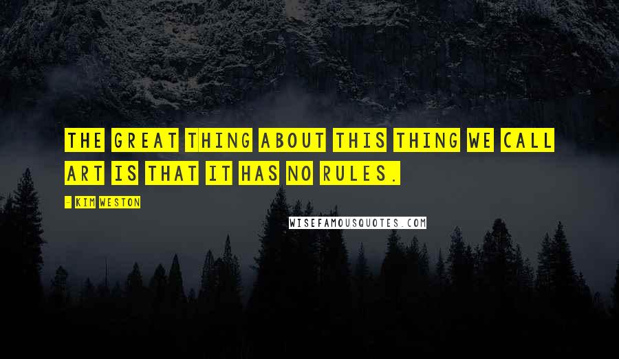Kim Weston Quotes: The great thing about this thing we call art is that it has no rules.