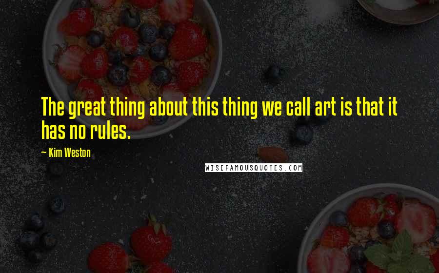 Kim Weston Quotes: The great thing about this thing we call art is that it has no rules.