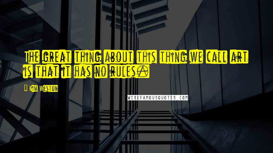 Kim Weston Quotes: The great thing about this thing we call art is that it has no rules.