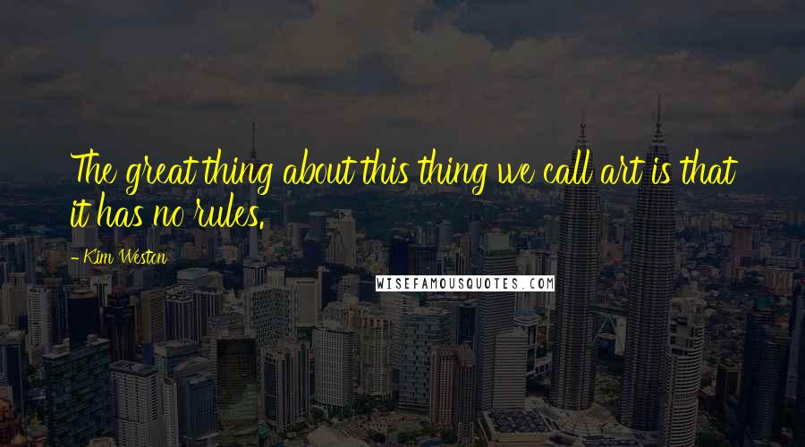 Kim Weston Quotes: The great thing about this thing we call art is that it has no rules.