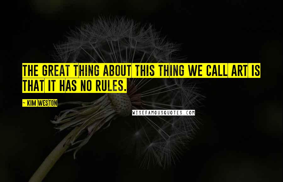 Kim Weston Quotes: The great thing about this thing we call art is that it has no rules.