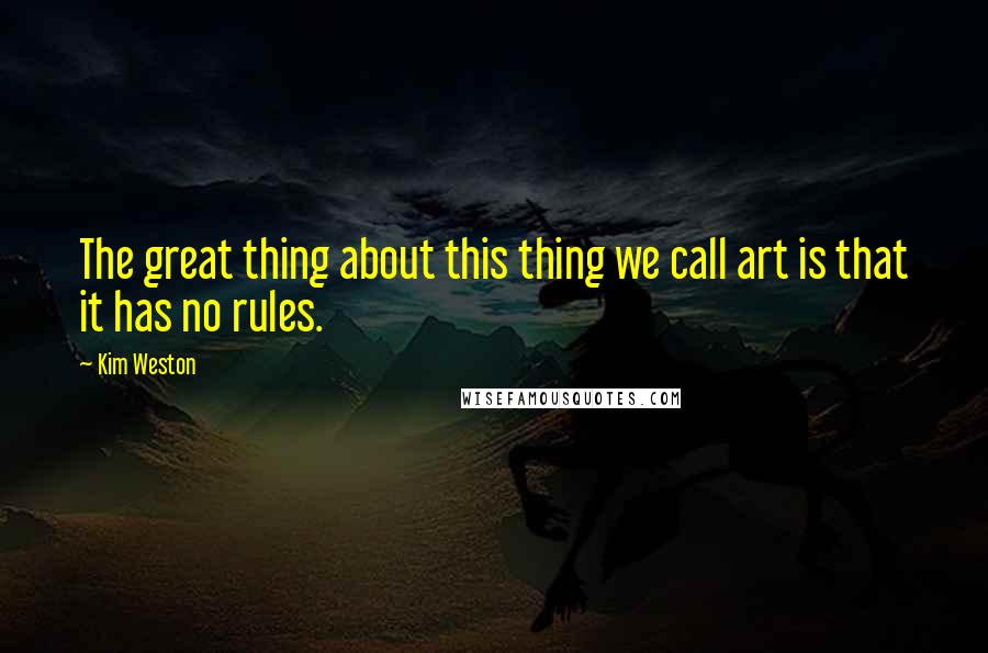 Kim Weston Quotes: The great thing about this thing we call art is that it has no rules.