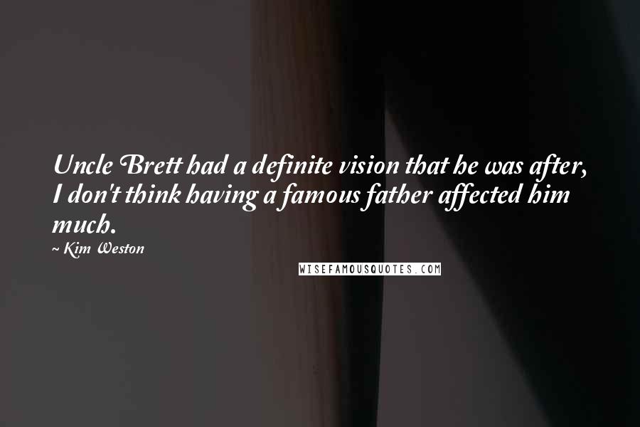 Kim Weston Quotes: Uncle Brett had a definite vision that he was after, I don't think having a famous father affected him much.