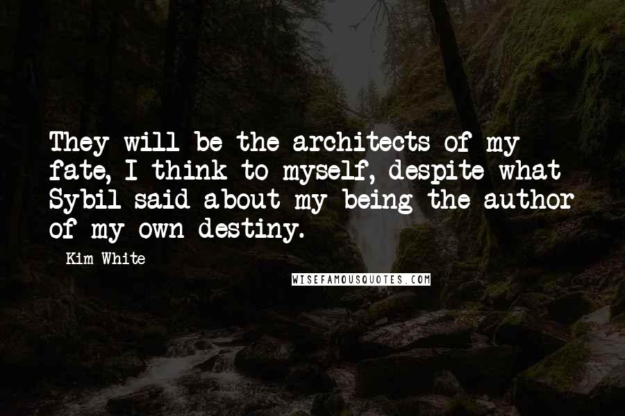 Kim White Quotes: They will be the architects of my fate, I think to myself, despite what Sybil said about my being the author of my own destiny.