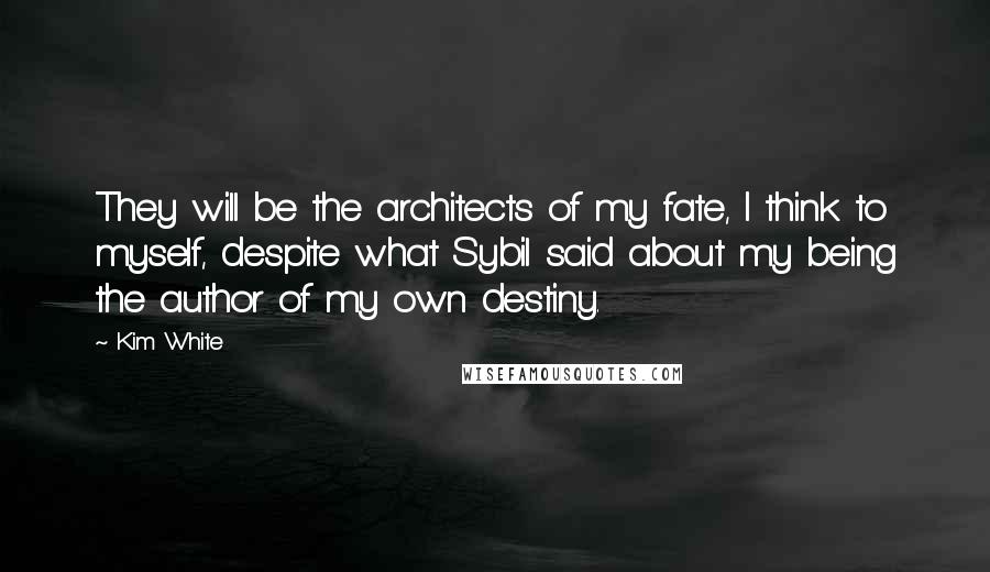 Kim White Quotes: They will be the architects of my fate, I think to myself, despite what Sybil said about my being the author of my own destiny.