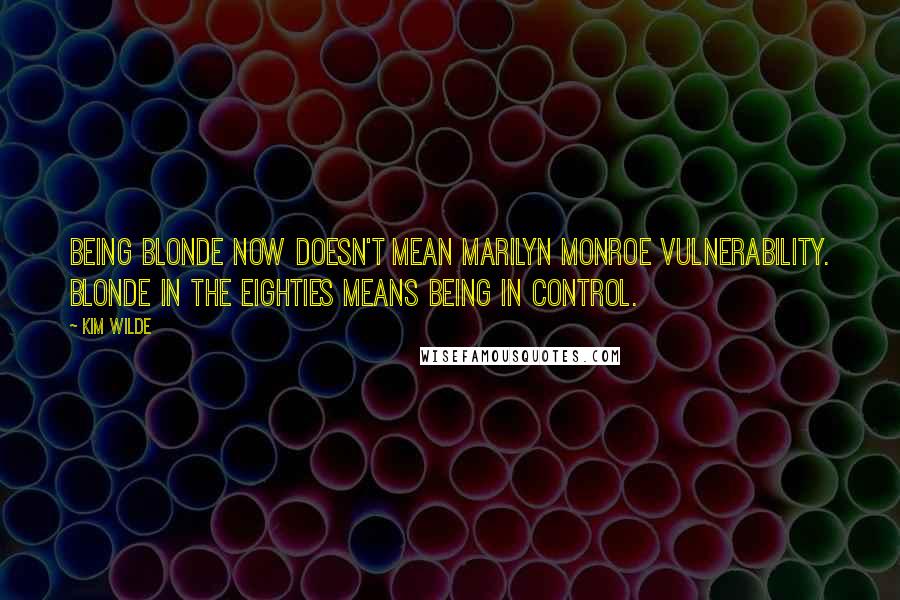 Kim Wilde Quotes: Being blonde now doesn't mean Marilyn Monroe vulnerability. Blonde in the Eighties means being in control.
