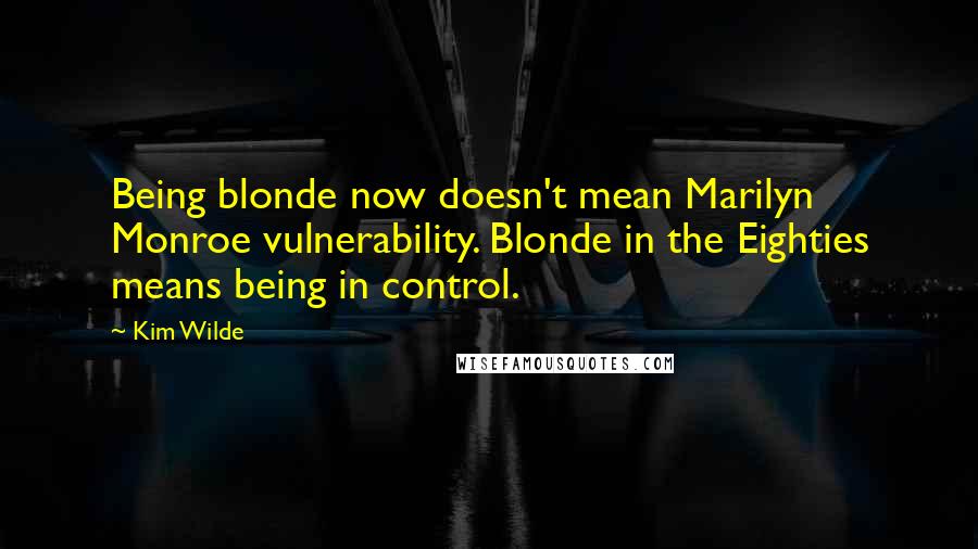 Kim Wilde Quotes: Being blonde now doesn't mean Marilyn Monroe vulnerability. Blonde in the Eighties means being in control.