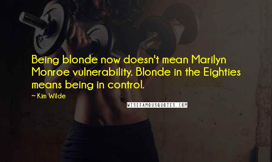 Kim Wilde Quotes: Being blonde now doesn't mean Marilyn Monroe vulnerability. Blonde in the Eighties means being in control.