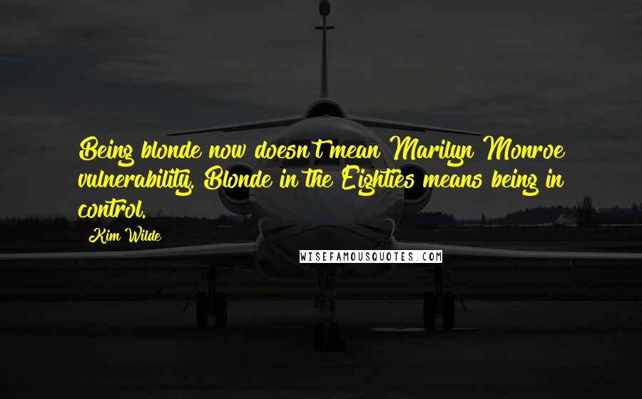 Kim Wilde Quotes: Being blonde now doesn't mean Marilyn Monroe vulnerability. Blonde in the Eighties means being in control.