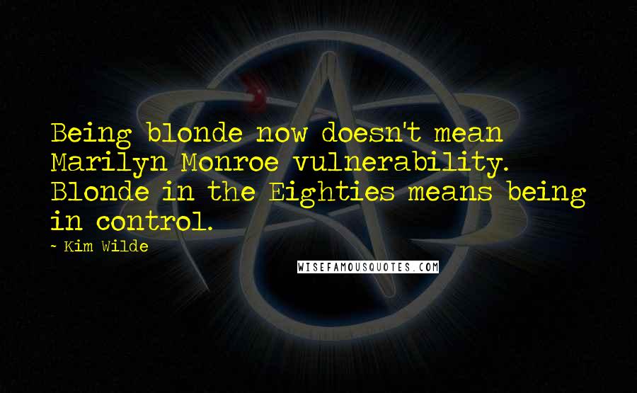 Kim Wilde Quotes: Being blonde now doesn't mean Marilyn Monroe vulnerability. Blonde in the Eighties means being in control.