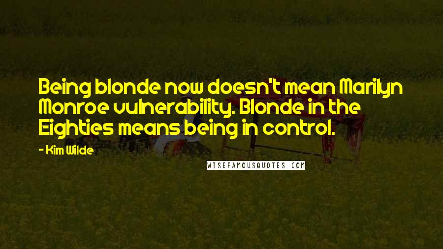 Kim Wilde Quotes: Being blonde now doesn't mean Marilyn Monroe vulnerability. Blonde in the Eighties means being in control.